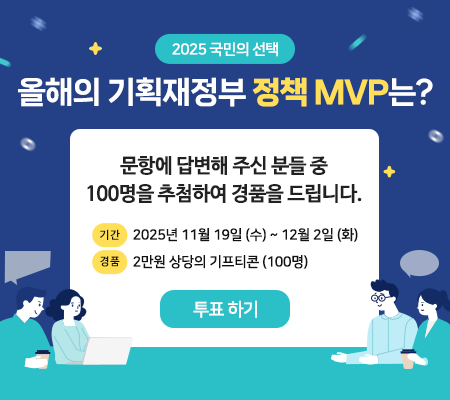 2025 국민의 선택, 올해의 기획재정부 정책 MVP는? 문항에 답변해 주신 분들 중 100명을 추첨하여 경품을 드립니다. 기간 : 2025년 11월 19일(수)~12월 2일(화), 경품 : 2만원 상당의 기프티콘(100명), 투표하기
