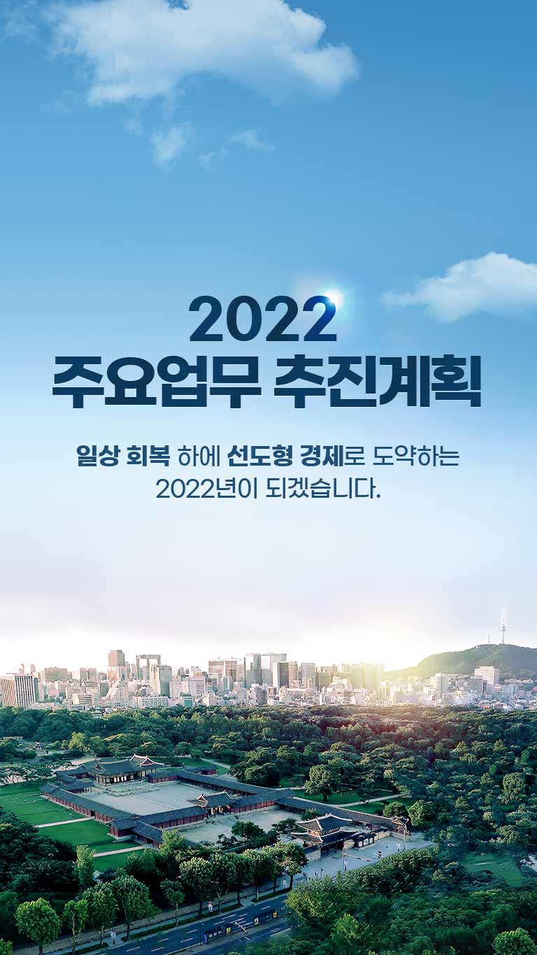 2022 주요업무 추진계획
일상 회복 하에 선도형 경제로 도약하는 2022년이 되겠습니다.