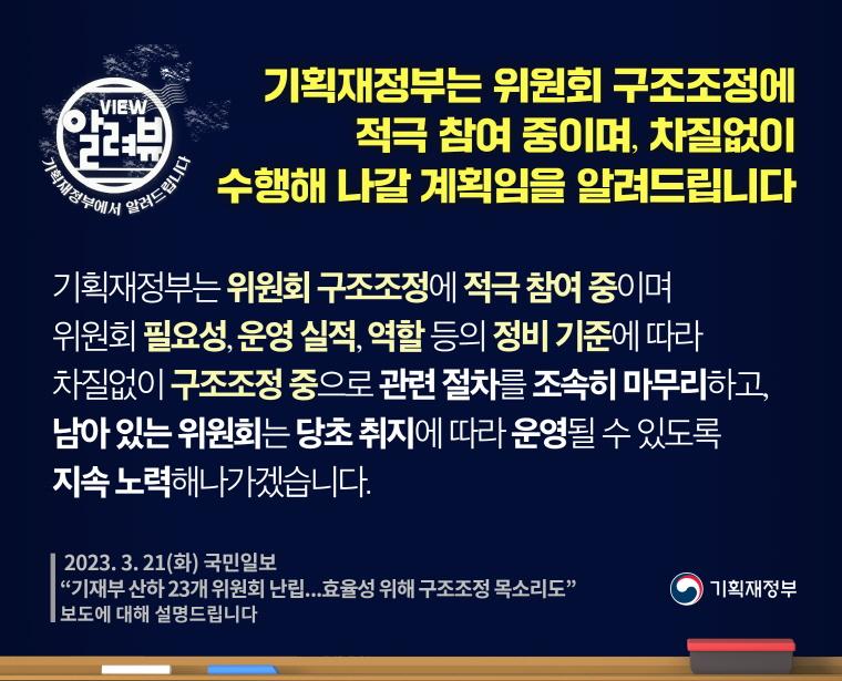 [ 기획재정부 입장 ]

기획재정부는 위원회 구조조정에 적극 참여 중이며 위원회 필요성, 운영 실적, 역할 등의 정비 기준에 따라 차질없이 구조조정 중으로 관련 절차를 조속히 마무리하고, 남아 있는 위원회는 당초 취지에 따라 운영될 수 있도록 지속 노력해 나가겠습니다.