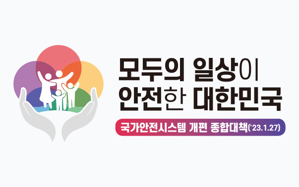 모두의 일상이 안전한 대한민국
국가안전시스템 개편 종합대책('23.1.27)