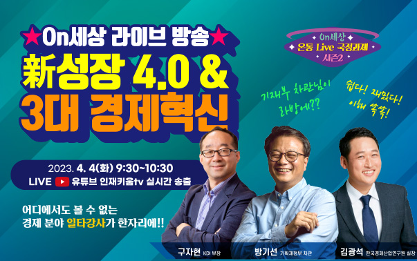 On세상 온통 Live 국정과제 시즌2
On세상 라이브 방송 신(新)성장 4.0 & 3대 경제혁신
2023.4.4(화)09:20~10:30 LIVE 유튜브 인재키움tv 실시간 송출
어디에서도 볼 수 없는 경제 분야 일타강사가 한자리에!!
구자현 KDI부장, 방기선 기획재정부 차관, 김광석 한국경제산업연구원 실장