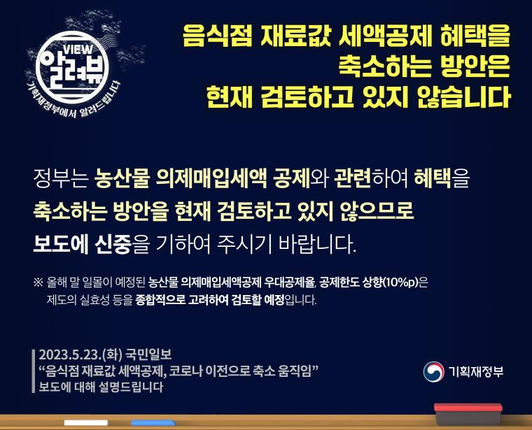 [ 기획재정부 입장 ]

□ 정부는 농산물 의제매입세액 공제와 관련하여 혜택을 축소하는 방안을 현재 검토하고 있지 않으므로 보도에 신중을 기하여 주시기 바랍니다.

 ㅇ 올해 말 일몰이 예정된 농산물 의제매입세액공제 우대공제율, 공제한도 상향(10%p)은 제도의 실효성 등을 종합적으로 고려하여 검토할 예정입니다.