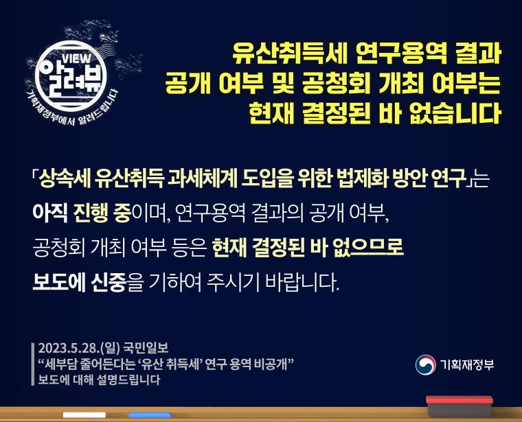 유산취득세 연구용역 결과 공개 여부 및 공청회 개최 여부는 현재 결정된 바 없습니다.

[ 기획재정부 입장 ]

「상속세 유산취득 과세체계 도입을 위한 법제화 방안 연구」는 아직 진행 중이며, 연구용역 결과의 공개 여부, 공청회 개최 여부 등은 현재 결정된 바 없으므로 보도에 신중을 기하여 주시기 바랍니다.
