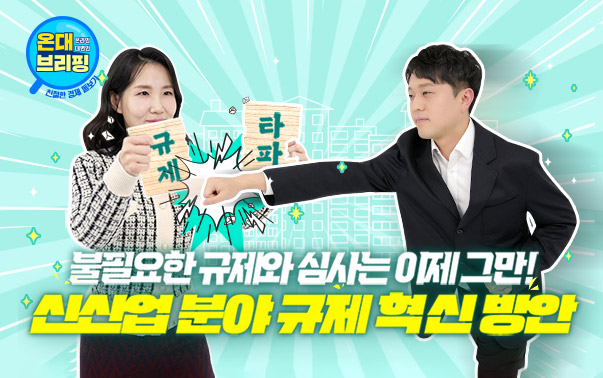 온대브리핑
불필요한 규제와 심사는 이제그만!
신산업 분야 규제 혁신 방안
