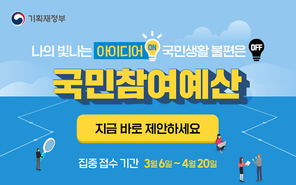 나의 빛나는 아이디어 ON, 국민생활 불편은 OFF
국민참여예산, 지금 바로 제안하세요
집중 접수 기간 : 3월 6일~4월 20일