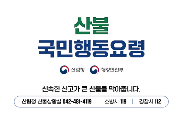산불 국민행동요령
신속한 신고가 큰 산불을 막아줍니다.
산림청 산불상황실 042-481-4119, 소방서 119, 경찰서 112
산림청, 행정안전부