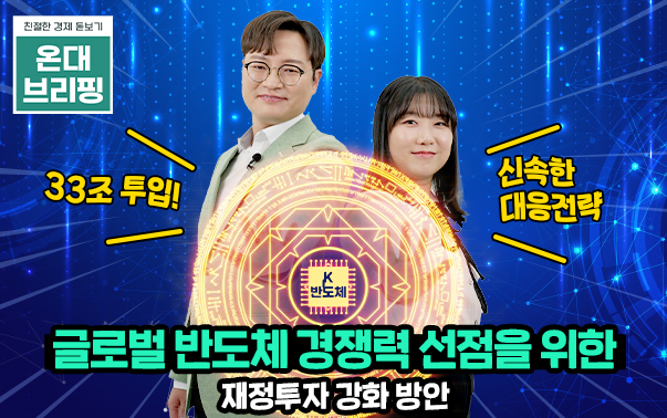 친절한 경제 돋보기 온대브리핑
33조 투입! 신속한 대응전략
글로벌 반도체 경쟁력 선점을 위한 재정투자 강화 방안