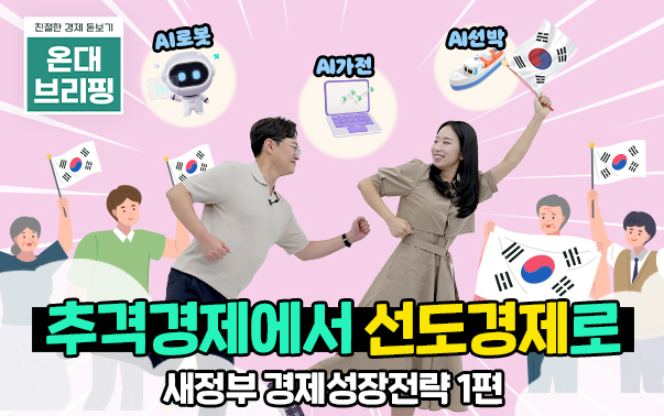 친절한 경제 돋보기 온대브리핑
AI로봇, AI가전, AI선박
추격경제에서 선도경제로
새정부 경제성장전략 1편