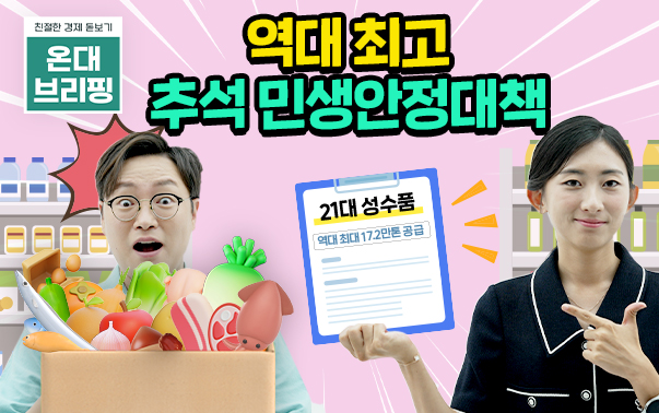 친절한 경제 돋보기 온대브리핑
역대 최고 추석 민생안정대책
21대 성수품 역대 최대 17.2만톤 공급